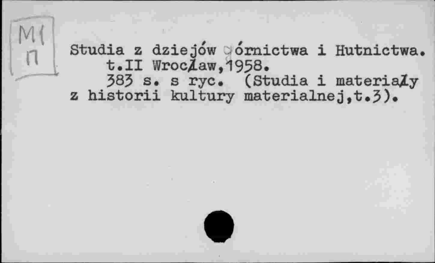 ﻿Studia z dziejow uomictwa і Hutnictwa. t.II Wroclaw,1958.
585 s. s ryc. (Studia і materia/y z historii kultury materialnej,t.5)*